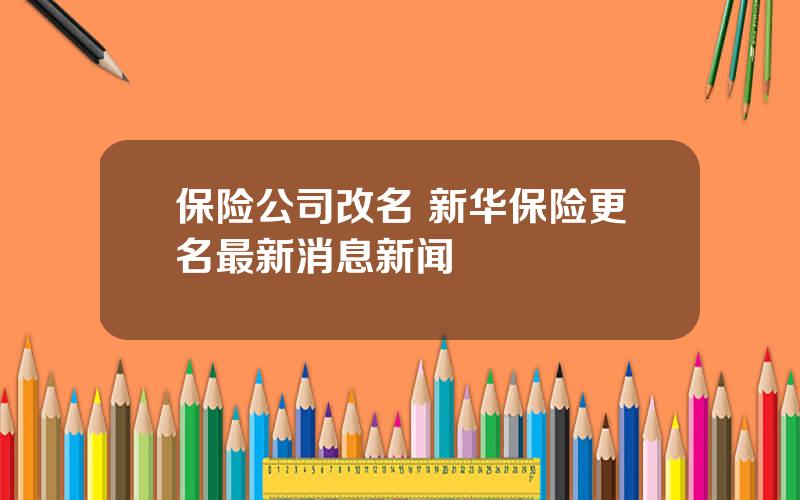 保险公司改名 新华保险更名最新消息新闻